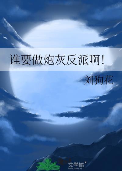 谁要做炮灰反派啊by刘狗花晋江文学城