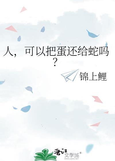 人可以把蛋还给蛇吗by锦上鲤百度