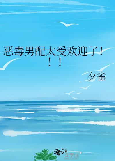 恶毒男配太受欢迎了by夕雀免费阅读