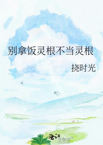 别拿饭灵根不当灵根晋江