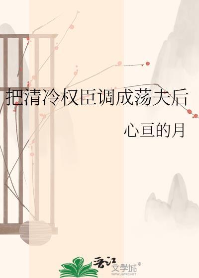 把清冷权臣调成荡夫后心