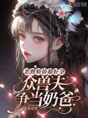 恶雌娇娇超好孕众兽夫争当奶爸