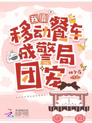 我靠移动餐车成警局团宠全文免费阅读txt