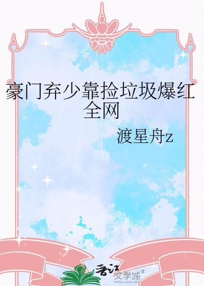 豪门弃少靠捡垃圾爆红全网 渡星舟z 晋江