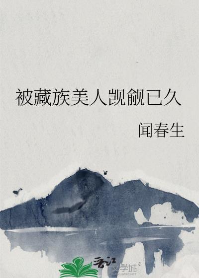 被藏族美人觊觎已久 TXT 闻春生百度