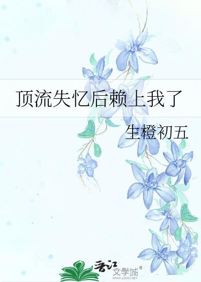顶流失忆后赖上我了 by生橙初五