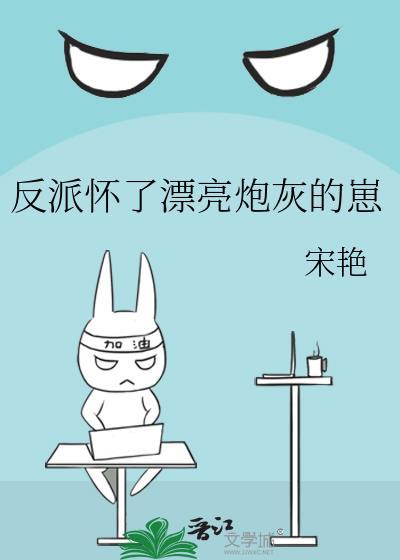 反派怀了漂亮炮灰的崽by宋艳免费阅读txt