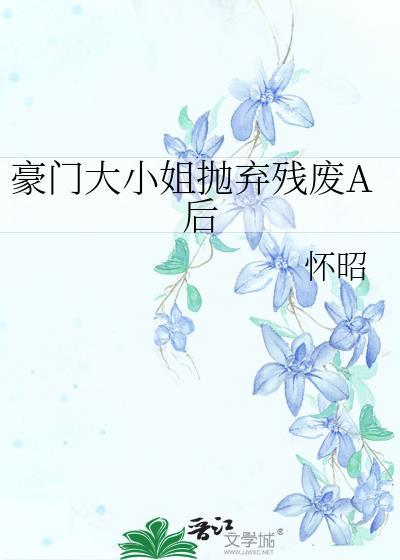豪门大小姐抛弃残废a后