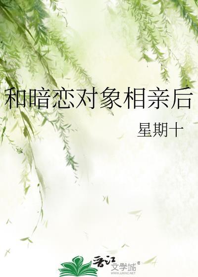 和暗恋对象相亲后by星期十完结了吗