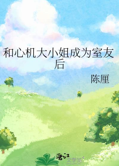 和心机大小姐成为室友后全文免费阅