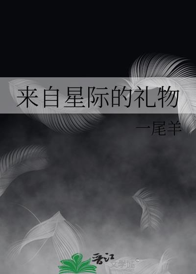 来自星际的礼物by一尾羊txt