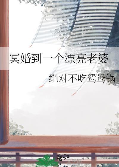 冥婚到一个漂亮老婆by无弹窗