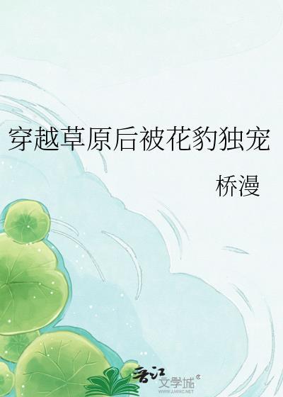 穿越草原后被花豹独宠 桥漫