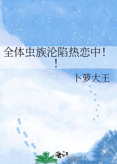 全体虫族沦陷热恋中TXT