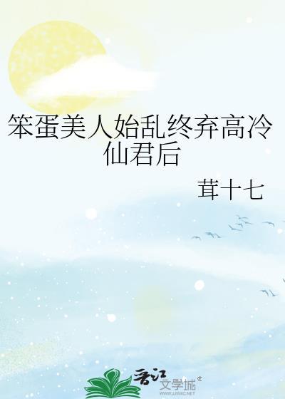 笨蛋美人始乱终弃高冷仙君后19章