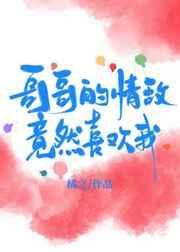 哥哥的情敌竟然喜欢我免费阅读